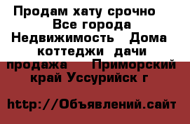 Продам хату срочно  - Все города Недвижимость » Дома, коттеджи, дачи продажа   . Приморский край,Уссурийск г.